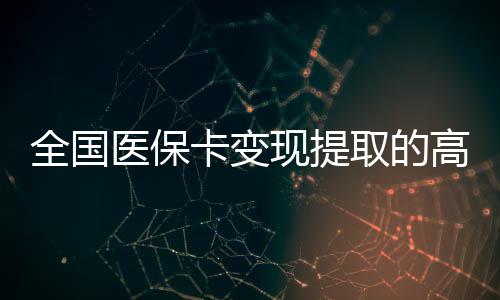 全国医保卡变现提取的高效平台介绍