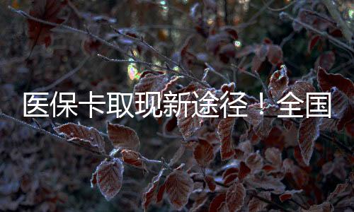 医保卡取现新途径！全国24小时医保卡变现平台