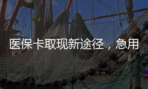 医保卡取现新途径，急用钱24小时套现轻松实现
